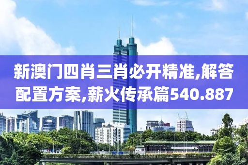 新澳门四肖三肖必开精准,解答配置方案,薪火传承篇540.887