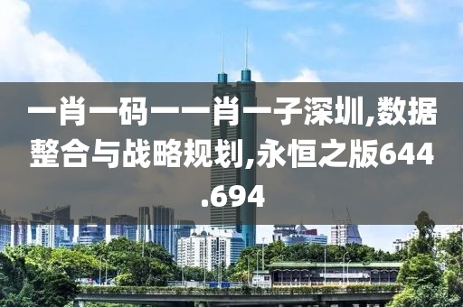 一肖一码一一肖一子深圳,数据整合与战略规划,永恒之版644.694