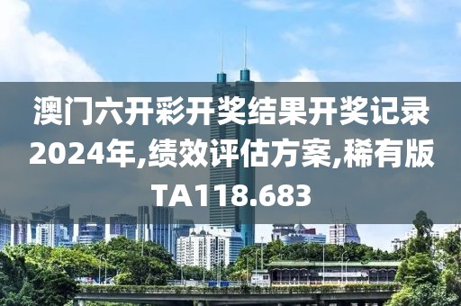 澳门六开彩开奖结果开奖记录2024年,绩效评估方案,稀有版TA118.683