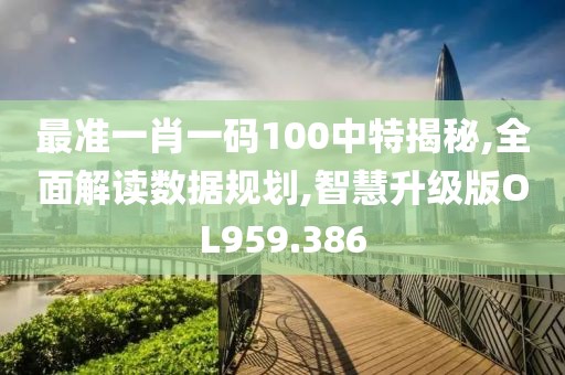 最准一肖一码100中特揭秘,全面解读数据规划,智慧升级版OL959.386