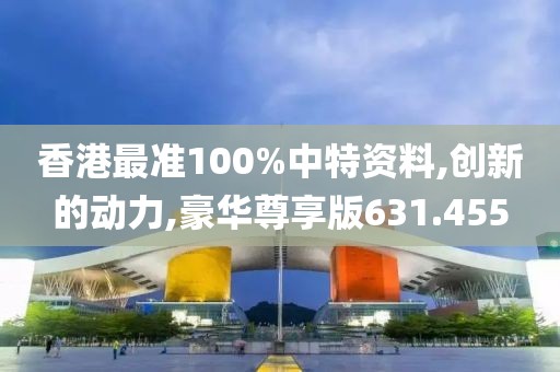 香港最准100%中特资料,创新的动力,豪华尊享版631.455