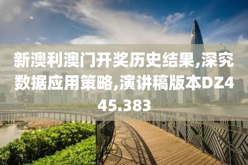 新澳利澳门开奖历史结果,深究数据应用策略,演讲稿版本DZ445.383