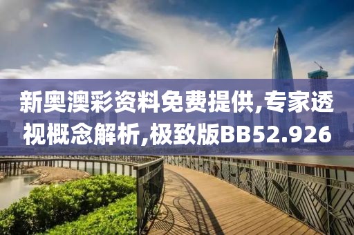 新奥澳彩资料免费提供,专家透视概念解析,极致版BB52.926