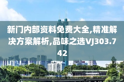 新门内部资料免费大全,精准解决方案解析,品味之选VJ303.742