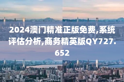 2024澳门精准正版免费,系统评估分析,商务精英版QY727.652