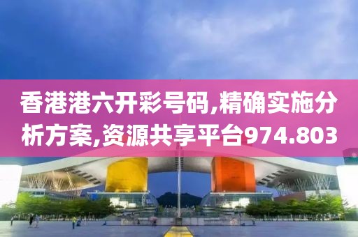 香港港六开彩号码,精确实施分析方案,资源共享平台974.803