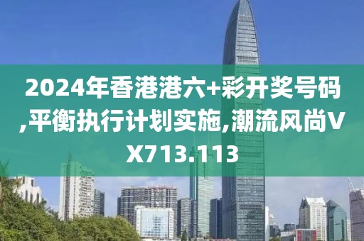 2024年香港港六+彩开奖号码,平衡执行计划实施,潮流风尚VX713.113
