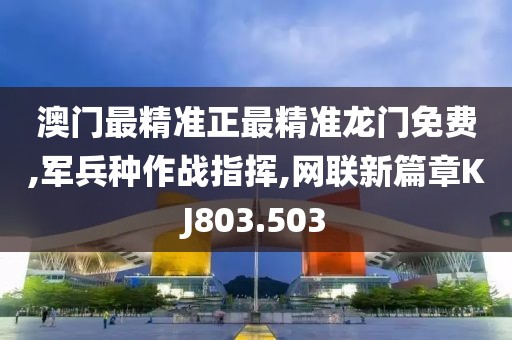 澳门最精准正最精准龙门免费,军兵种作战指挥,网联新篇章KJ803.503