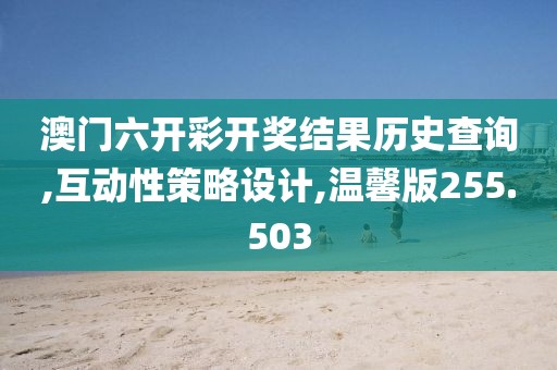 澳门六开彩开奖结果历史查询,互动性策略设计,温馨版255.503