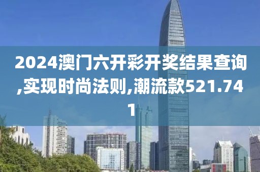 2024澳门六开彩开奖结果查询,实现时尚法则,潮流款521.741