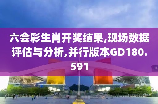 六会彩生肖开奖结果,现场数据评估与分析,并行版本GD180.591