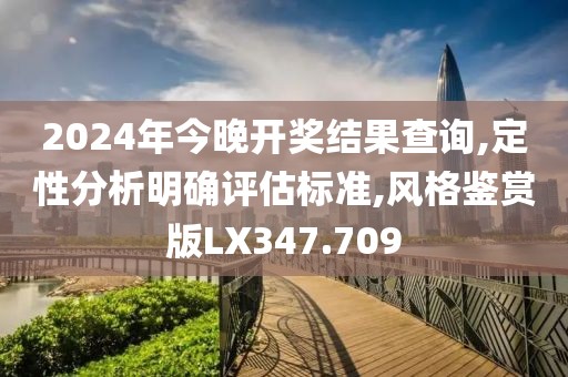 2024年今晚开奖结果查询,定性分析明确评估标准,风格鉴赏版LX347.709