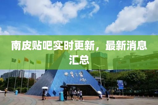 南皮贴吧实时更新，最新消息汇总
