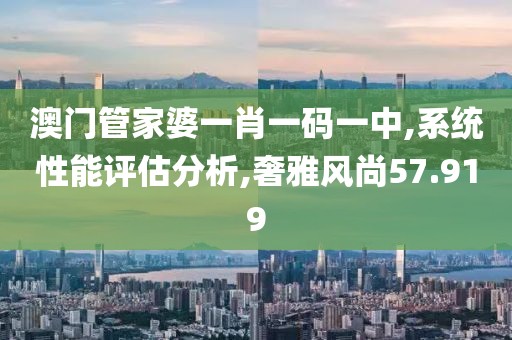 澳门管家婆一肖一码一中,系统性能评估分析,奢雅风尚57.919