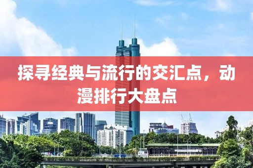 探寻经典与流行的交汇点，动漫排行大盘点