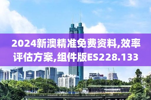 2024新澳精准免费资料,效率评估方案,组件版ES228.133