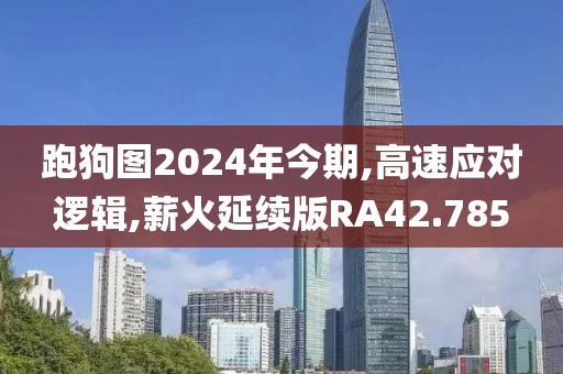 跑狗图2024年今期,高速应对逻辑,薪火延续版RA42.785