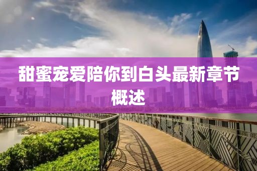 甜蜜宠爱陪你到白头最新章节概述