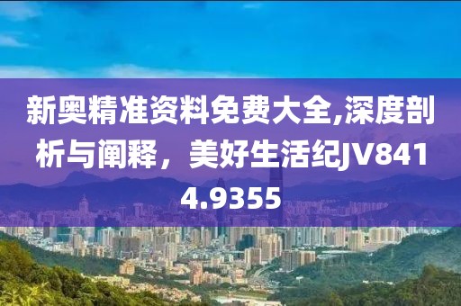 新奥精准资料免费大全,深度剖析与阐释，美好生活纪JV8414.9355