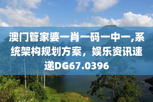 澳门管家婆一肖一码一中一,系统架构规划方案，娱乐资讯速递DG67.0396