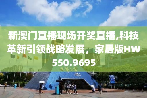 新澳门直播现场开奖直播,科技革新引领战略发展，家居版HW550.9695