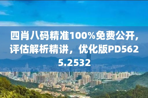 四肖八码精准100%免费公开,评估解析精讲，优化版PD5625.2532