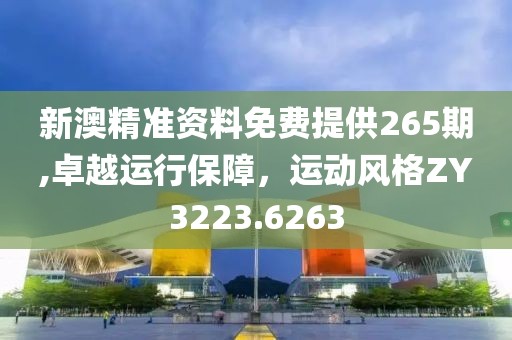 新澳精准资料免费提供265期,卓越运行保障，运动风格ZY3223.6263