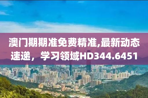 澳门期期准免费精准,最新动态速递，学习领域HD344.6451
