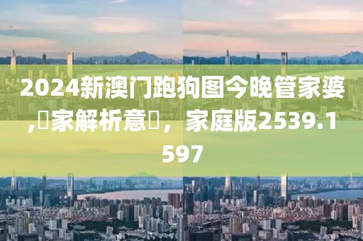 2024新澳门跑狗图今晚管家婆,專家解析意見，家庭版2539.1597