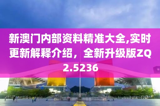 新澳门内部资料精准大全,实时更新解释介绍，全新升级版ZQ2.5236