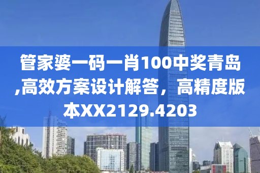 管家婆一码一肖100中奖青岛,高效方案设计解答，高精度版本XX2129.4203