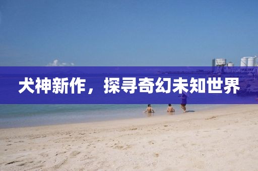 犬神新作，探寻奇幻未知世界