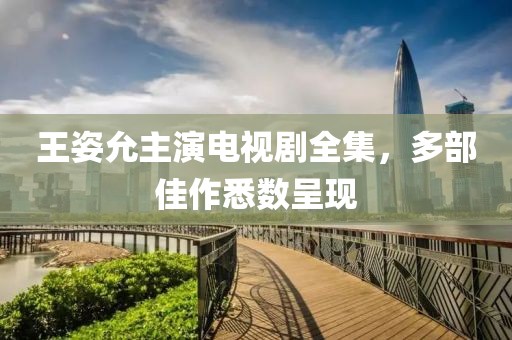 王姿允主演电视剧全集，多部佳作悉数呈现