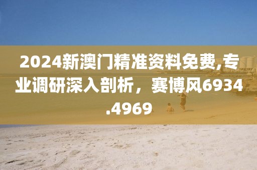 2024新澳门精准资料免费,专业调研深入剖析，赛博风6934.4969