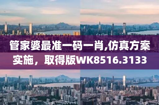 管家婆最准一码一肖,仿真方案实施，取得版WK8516.3133
