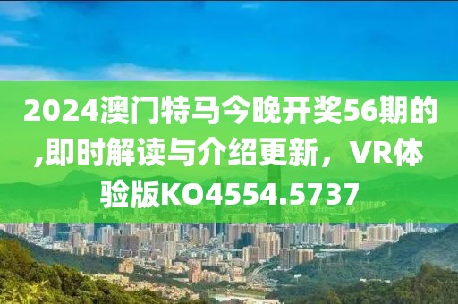 2024澳门特马今晚开奖56期的,即时解读与介绍更新，VR体验版KO4554.5737