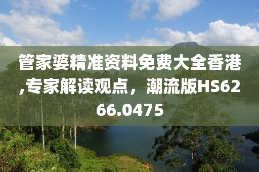 管家婆精准资料免费大全香港,专家解读观点，潮流版HS6266.0475