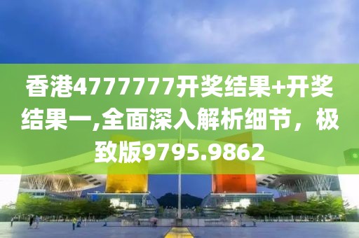 香港4777777开奖结果+开奖结果一,全面深入解析细节，极致版9795.9862