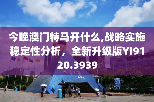 今晚澳门特马开什么,战略实施稳定性分析，全新升级版YI9120.3939