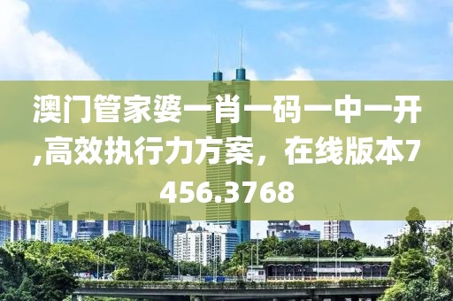 澳门管家婆一肖一码一中一开,高效执行力方案，在线版本7456.3768