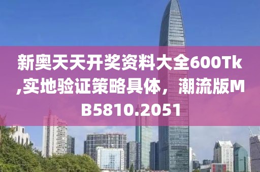 新奥天天开奖资料大全600Tk,实地验证策略具体，潮流版MB5810.2051