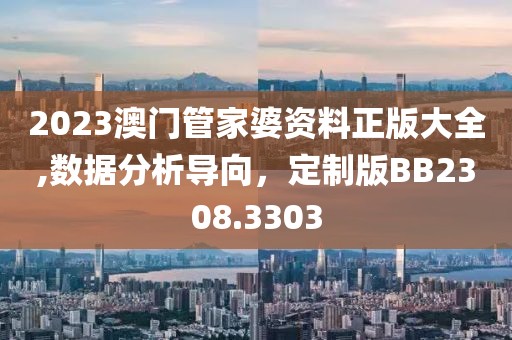 2023澳门管家婆资料正版大全,数据分析导向，定制版BB2308.3303