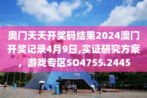 奥门天天开奖码结果2024澳门开奖记录4月9日,实证研究方案，游戏专区SO4755.2445