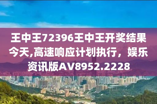 王中王72396王中王开奖结果今天,高速响应计划执行，娱乐资讯版AV8952.2228