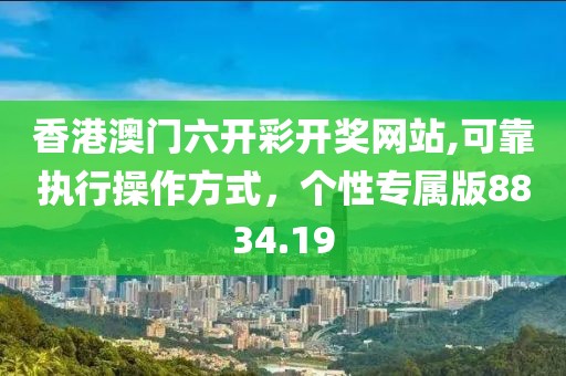香港澳门六开彩开奖网站,可靠执行操作方式，个性专属版8834.19