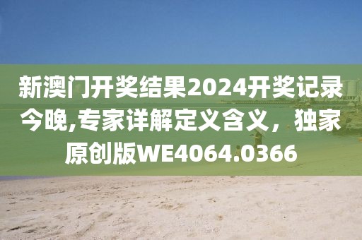 新澳门开奖结果2024开奖记录今晚,专家详解定义含义，独家原创版WE4064.0366
