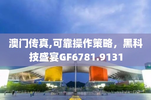 澳门传真,可靠操作策略，黑科技盛宴GF6781.9131