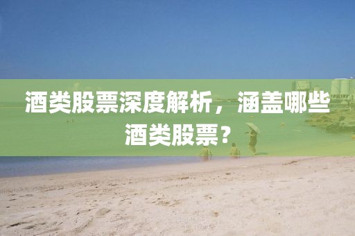 酒类股票深度解析，涵盖哪些酒类股票？