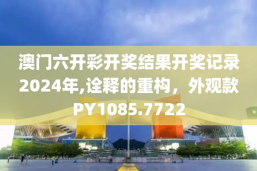 澳门六开彩开奖结果开奖记录2024年,诠释的重构，外观款PY1085.7722
