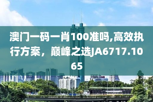澳门一码一肖100准吗,高效执行方案，巅峰之选JA6717.1065